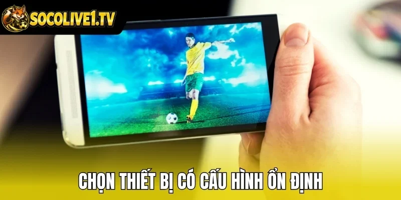 Chọn thiết bị có cấu hình ổn định