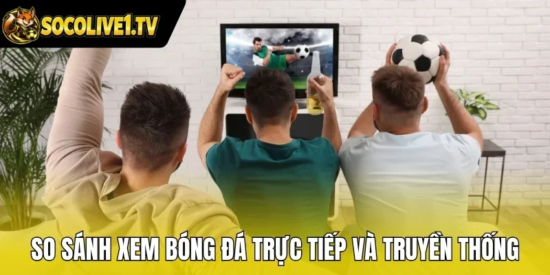 So sánh xem bóng đá trực tiếp và truyền thống