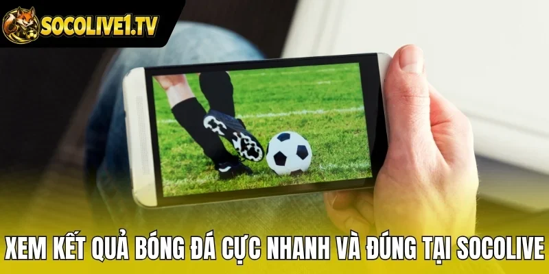 Xem kết quả bóng đá cực nhanh và đúng tại Socolive